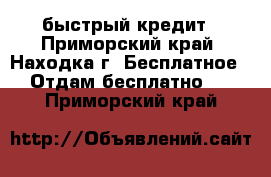 быстрый кредит - Приморский край, Находка г. Бесплатное » Отдам бесплатно   . Приморский край